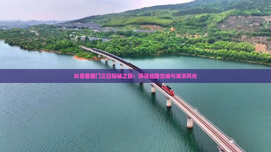 吐鲁番厦门三日探秘之旅：探寻丝路古城与海滨风光