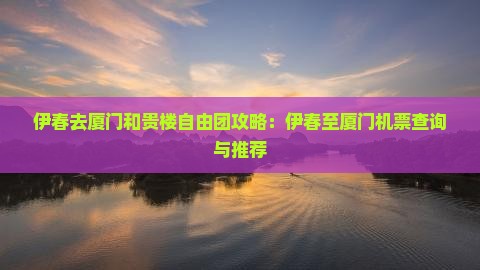 伊春去厦门和贵楼自由团攻略：伊春至厦门机票查询与推荐
