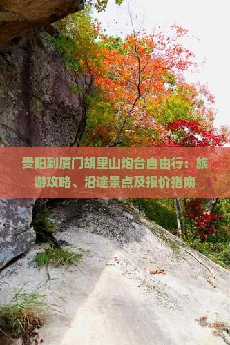 贵阳到厦门胡里山炮台自由行：旅游攻略、沿途景点及报价指南