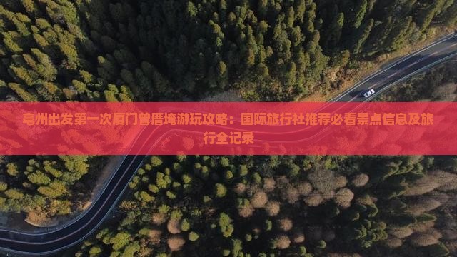 亳州出发第一次厦门曾厝埯游玩攻略：国际旅行社推荐必看景点信息及旅行全记录