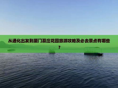 从通化出发到厦门菽庄花园旅游攻略及必去景点有哪些？