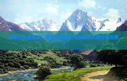 张家口出发至厦门菽庄花园自由行攻略与交通住宿指南？