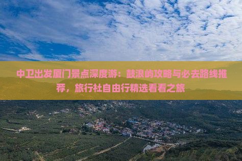 中卫出发厦门景点深度游：鼓浪屿攻略与必去路线推荐，旅行社自由行精选看看之旅