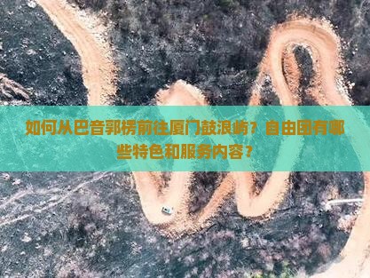 如何从巴音郭楞前往厦门鼓浪屿？自由团有哪些特色和服务内容？