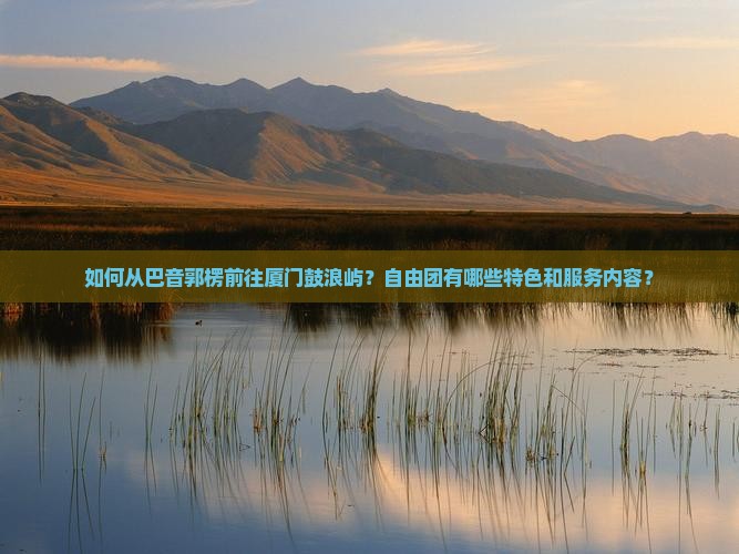 如何从巴音郭楞前往厦门鼓浪屿？自由团有哪些特色和服务内容？