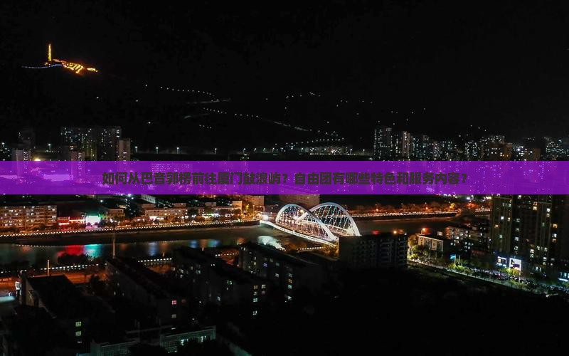 如何从巴音郭楞前往厦门鼓浪屿？自由团有哪些特色和服务内容？