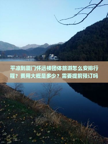 平凉到厦门怀远楼团体旅游怎么安排行程？费用大概是多少？需要提前预订吗？