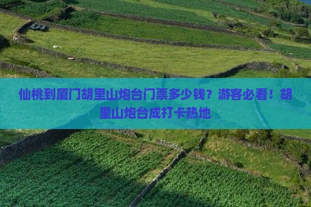 仙桃到厦门胡里山炮台门票多少钱？游客必看！胡里山炮台成打卡热地