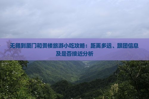 无锡到厦门和贵楼旅游小吃攻略：距离多远、跟团信息及是否接近分析