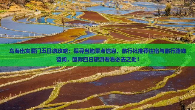 乌海出发厦门五日游攻略：探寻当地景点信息，旅行社推荐住宿与旅行路线咨询，国际四日旅游看看必去之处！