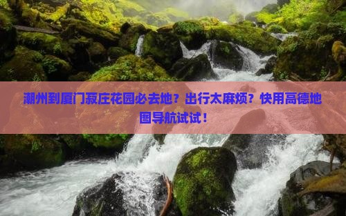 潮州到厦门菽庄花园必去地？出行太麻烦？快用高德地图导航试试！