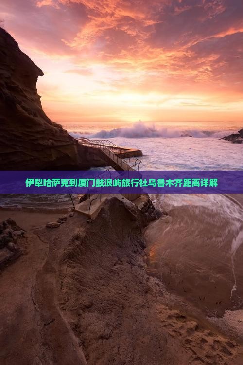 伊犁哈萨克到厦门鼓浪屿旅行社乌鲁木齐距离详解