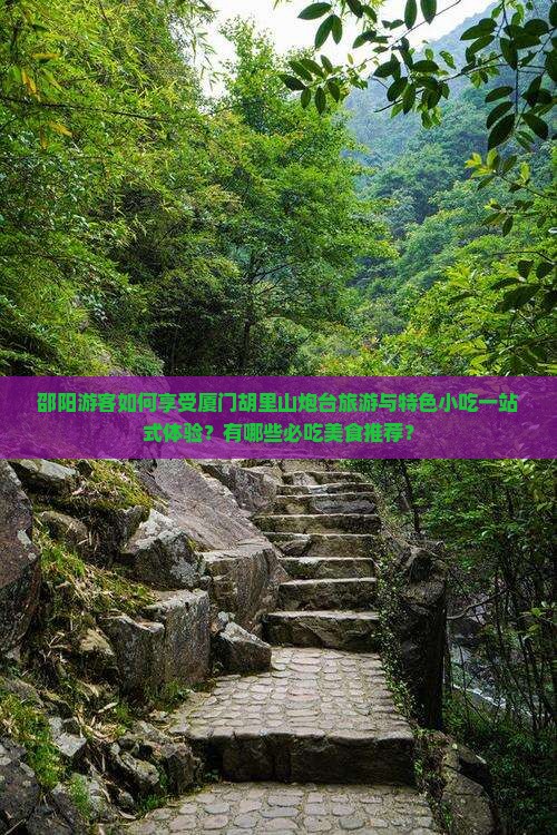 邵阳游客如何享受厦门胡里山炮台旅游与特色小吃一站式体验？有哪些必吃美食推荐？