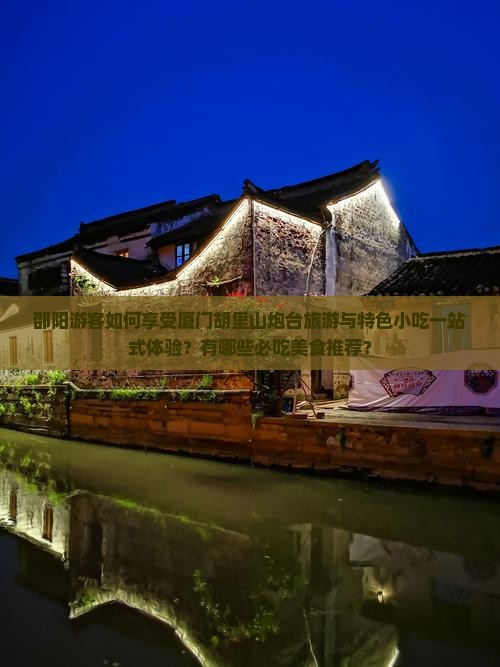 邵阳游客如何享受厦门胡里山炮台旅游与特色小吃一站式体验？有哪些必吃美食推荐？