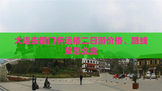 大连去厦门怀远楼二日游价格、路线及怎么走