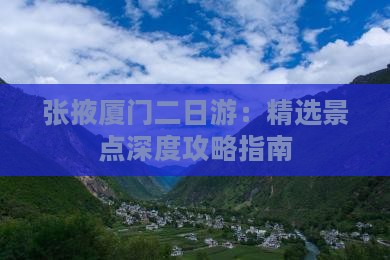 张掖厦门二日游：精选景点深度攻略指南