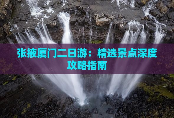 张掖厦门二日游：精选景点深度攻略指南