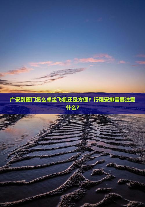 广安到厦门怎么卓坐飞机还是方便？行程安排需要注意什么？