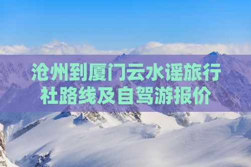 沧州到厦门云水谣旅行社路线及自驾游报价