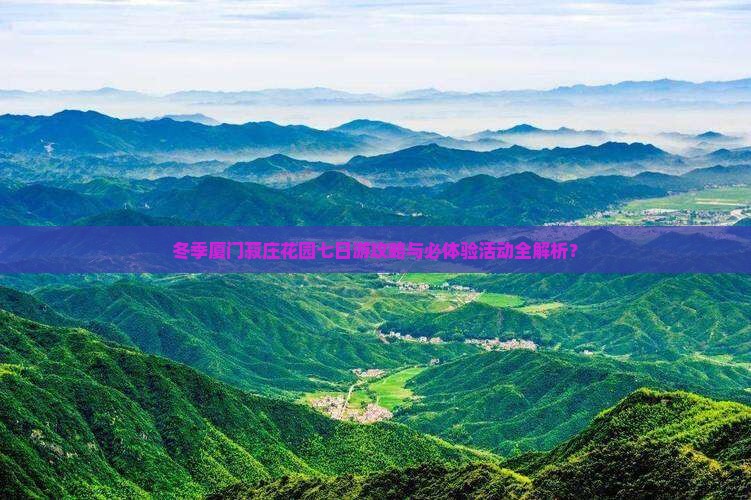 冬季厦门菽庄花园七日游攻略与必体验活动全解析？