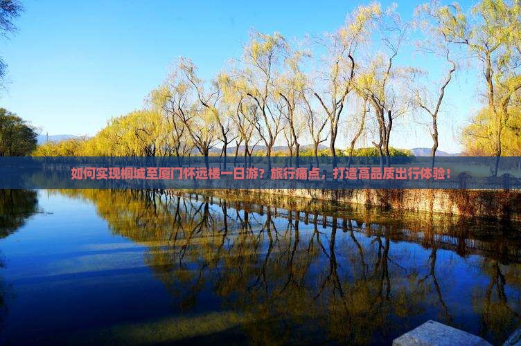 如何实现桐城至厦门怀远楼一日游？旅行痛点，打造高品质出行体验！