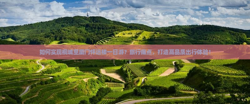 如何实现桐城至厦门怀远楼一日游？旅行痛点，打造高品质出行体验！