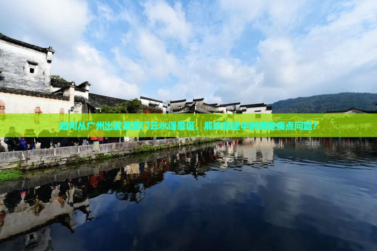 如何从广州出发至厦门云水谣景区，解决旅途中的哪些痛点问题？