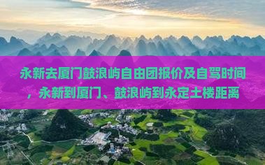 永新去厦门鼓浪屿自由团报价及自驾时间，永新到厦门、鼓浪屿到永定土楼距离