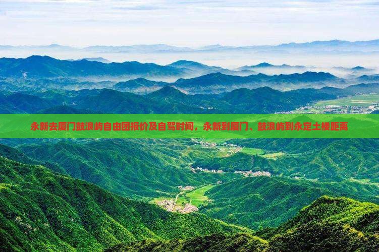 永新去厦门鼓浪屿自由团报价及自驾时间，永新到厦门、鼓浪屿到永定土楼距离
