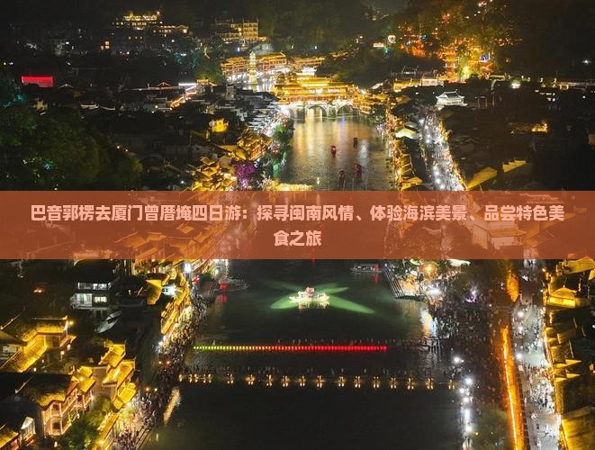 巴音郭楞去厦门曾厝埯四日游：探寻闽南风情、体验海滨美景、品尝特色美食之旅
