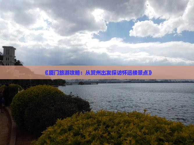 《厦门旅游攻略：从贺州出发探访怀远楼景点》