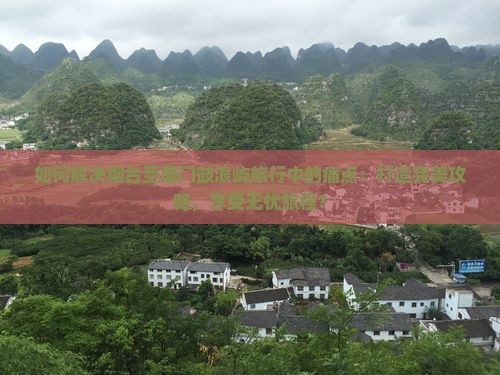 如何解决烟台至厦门鼓浪屿旅行中的痛点：打造完美攻略，享受无忧旅程？