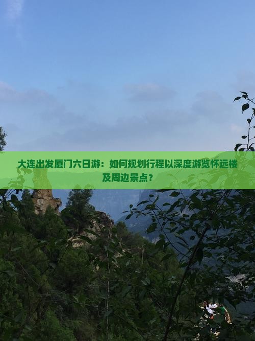 大连出发厦门六日游：如何规划行程以深度游览怀远楼及周边景点？