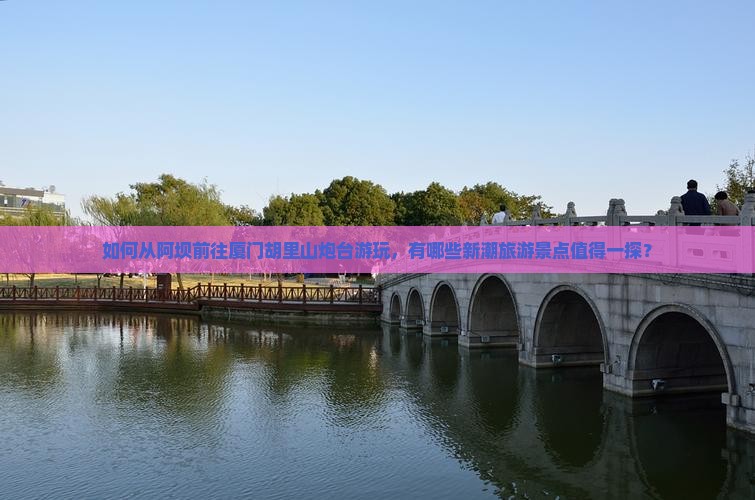 如何从阿坝前往厦门胡里山炮台游玩，有哪些新潮旅游景点值得一探？