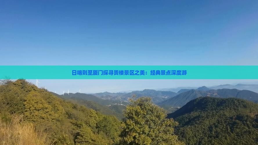 日喀则至厦门探寻贵楼景区之美：经典景点深度游