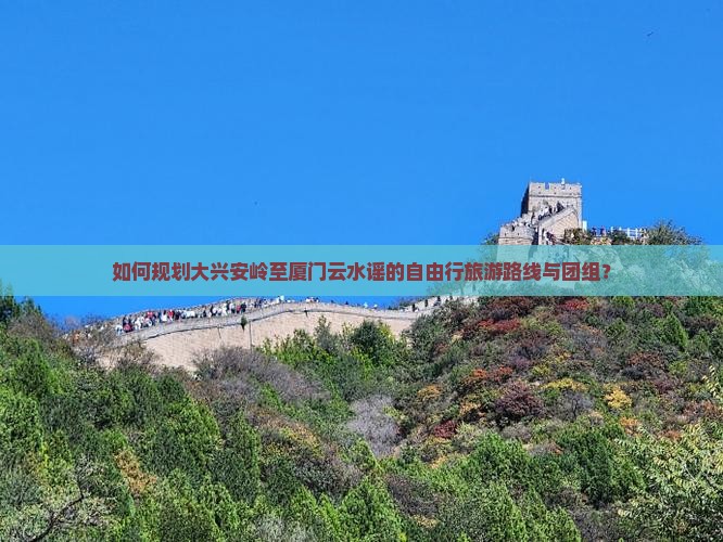 如何规划大兴安岭至厦门云水谣的自由行旅游路线与团组？