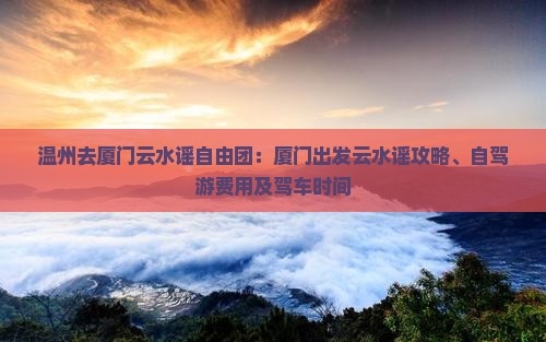 温州去厦门云水谣自由团：厦门出发云水谣攻略、自驾游费用及驾车时间