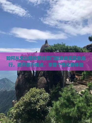 如何从文山轻松前往厦门鼓浪屿实现自由行，避开旅行痛点，享受个性化新体验？