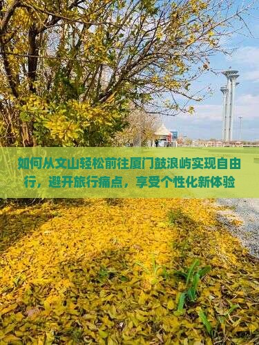 如何从文山轻松前往厦门鼓浪屿实现自由行，避开旅行痛点，享受个性化新体验？