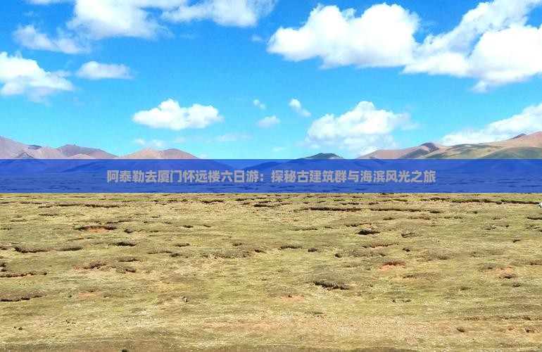 阿泰勒去厦门怀远楼六日游：探秘古建筑群与海滨风光之旅