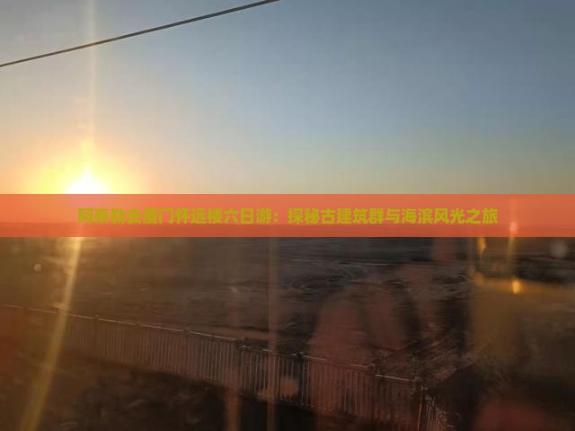 阿泰勒去厦门怀远楼六日游：探秘古建筑群与海滨风光之旅