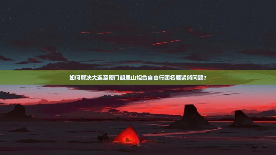 如何解决大连至厦门胡里山炮台自由行团名额紧俏问题？