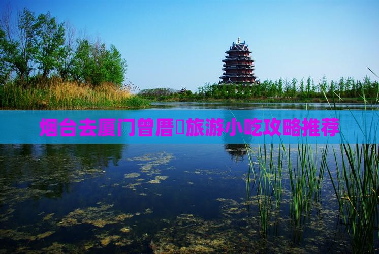 烟台去厦门曾厝垵旅游小吃攻略推荐