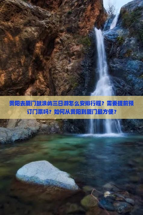 贵阳去厦门鼓浪屿三日游怎么安排行程？需要提前预订门票吗？如何从贵阳到厦门最方便？