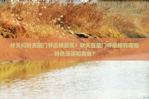 秋天何时去厦门怀远楼最美？秋天在厦门怀远楼有哪些特色活动和美食？