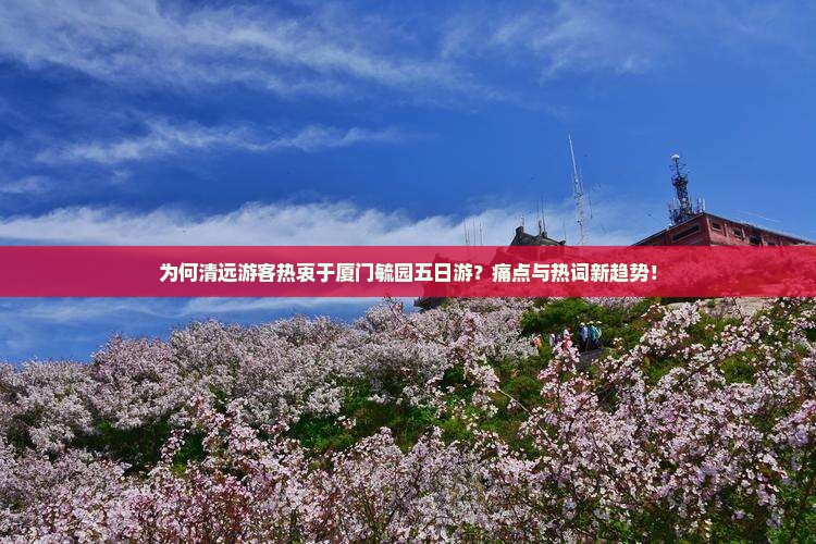 为何清远游客热衷于厦门毓园五日游？痛点与热词新趋势！