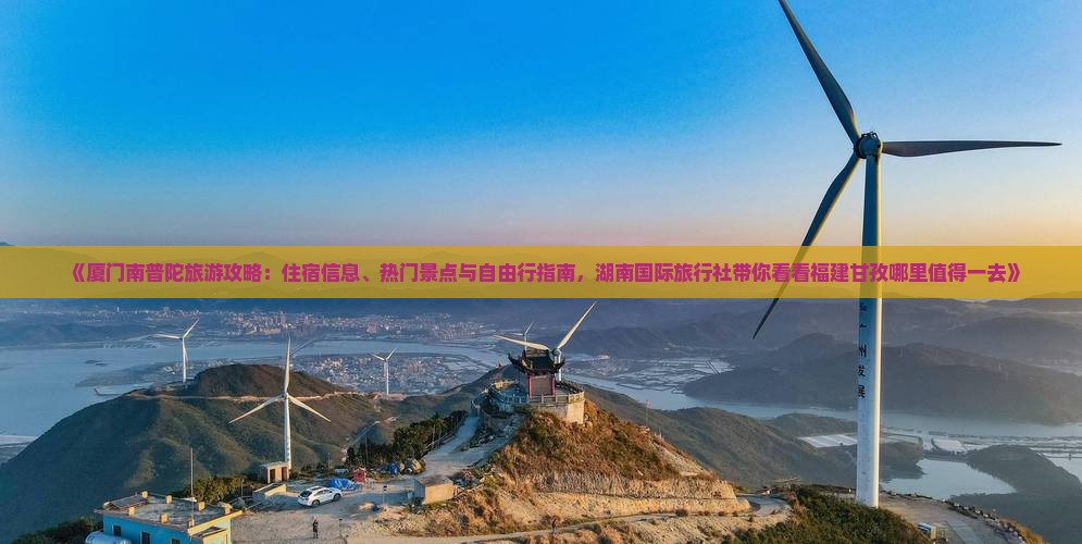 《厦门南普陀旅游攻略：住宿信息、热门景点与自由行指南，湖南国际旅行社带你看看福建甘孜哪里值得一去》