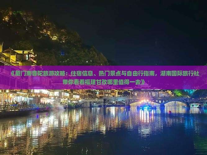 《厦门南普陀旅游攻略：住宿信息、热门景点与自由行指南，湖南国际旅行社带你看看福建甘孜哪里值得一去》