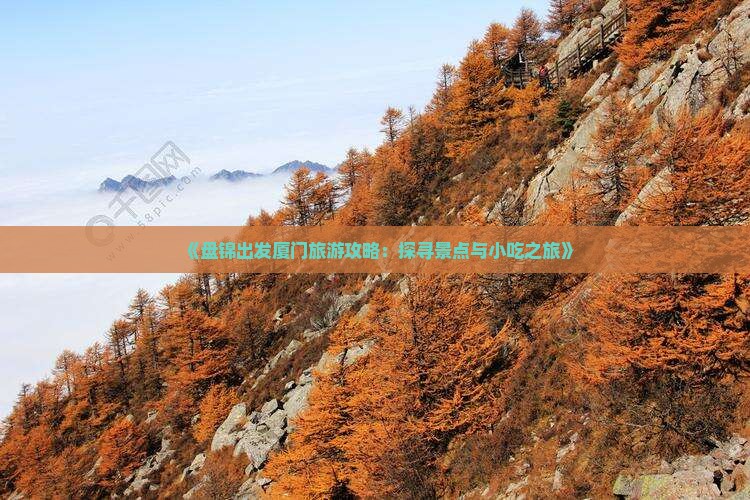 《盘锦出发厦门旅游攻略：探寻景点与小吃之旅》