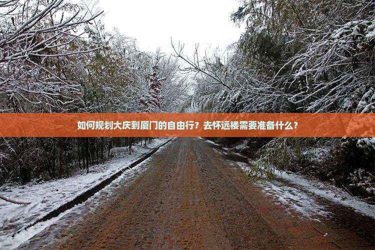 如何规划大庆到厦门的自由行？去怀远楼需要准备什么？